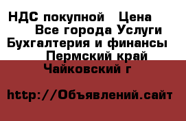 НДС покупной › Цена ­ 2 000 - Все города Услуги » Бухгалтерия и финансы   . Пермский край,Чайковский г.